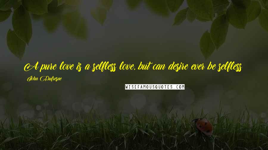 John Dufresne quotes: A pure love is a selfless love, but can desire ever be selfless?