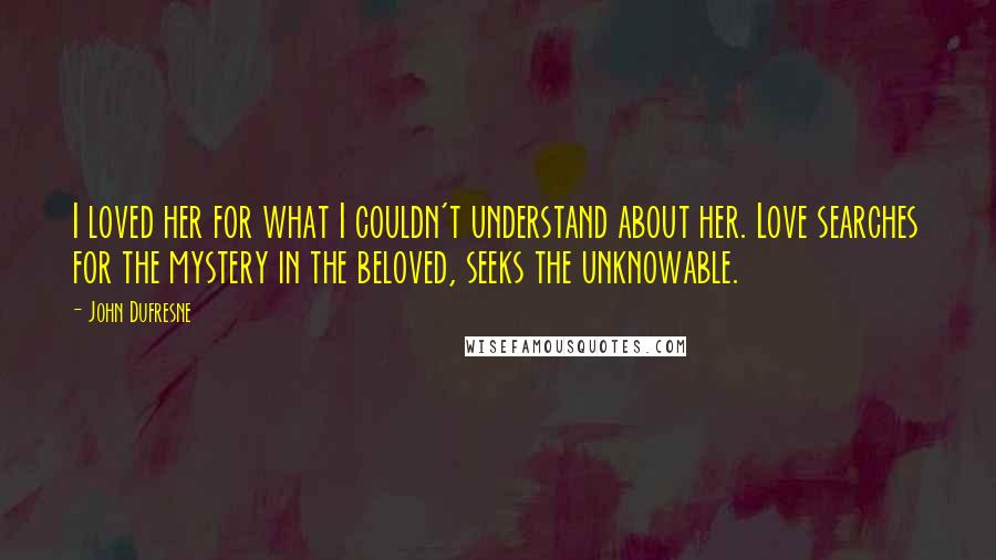 John Dufresne quotes: I loved her for what I couldn't understand about her. Love searches for the mystery in the beloved, seeks the unknowable.