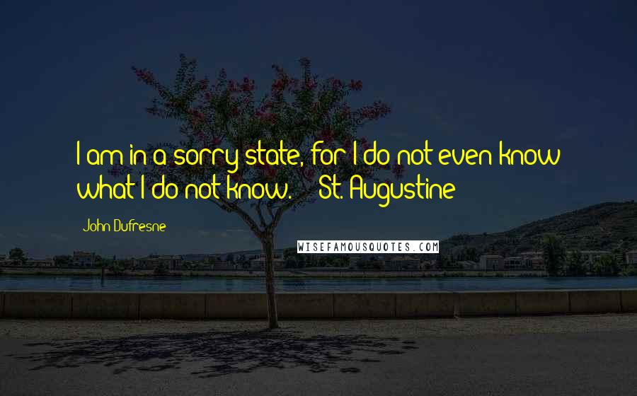 John Dufresne quotes: I am in a sorry state, for I do not even know what I do not know. - St. Augustine