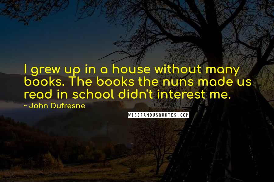 John Dufresne quotes: I grew up in a house without many books. The books the nuns made us read in school didn't interest me.