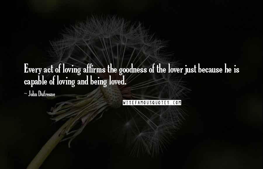 John Dufresne quotes: Every act of loving affirms the goodness of the lover just because he is capable of loving and being loved.