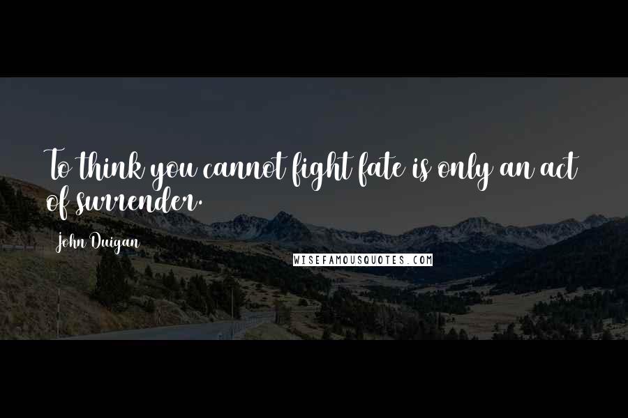 John Duigan quotes: To think you cannot fight fate is only an act of surrender.