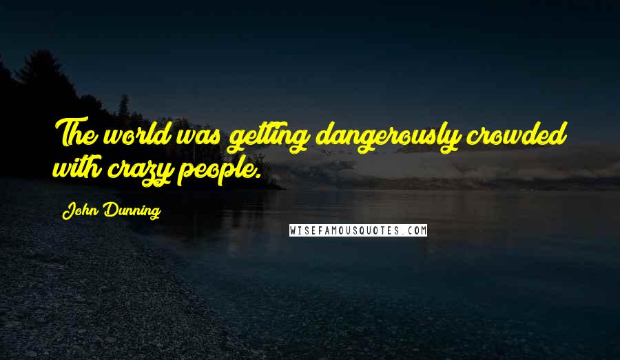 John Dunning quotes: The world was getting dangerously crowded with crazy people.