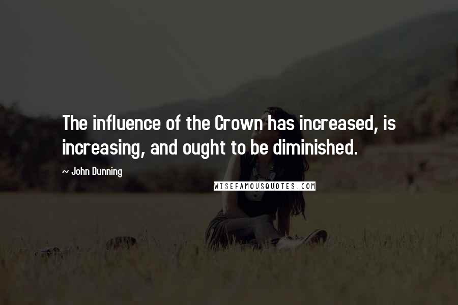 John Dunning quotes: The influence of the Crown has increased, is increasing, and ought to be diminished.