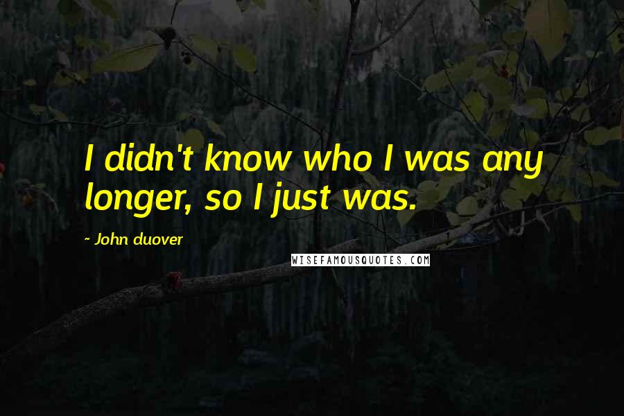John Duover quotes: I didn't know who I was any longer, so I just was.