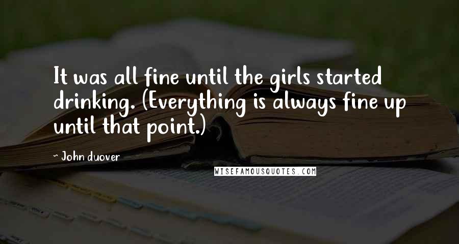 John Duover quotes: It was all fine until the girls started drinking. (Everything is always fine up until that point.)