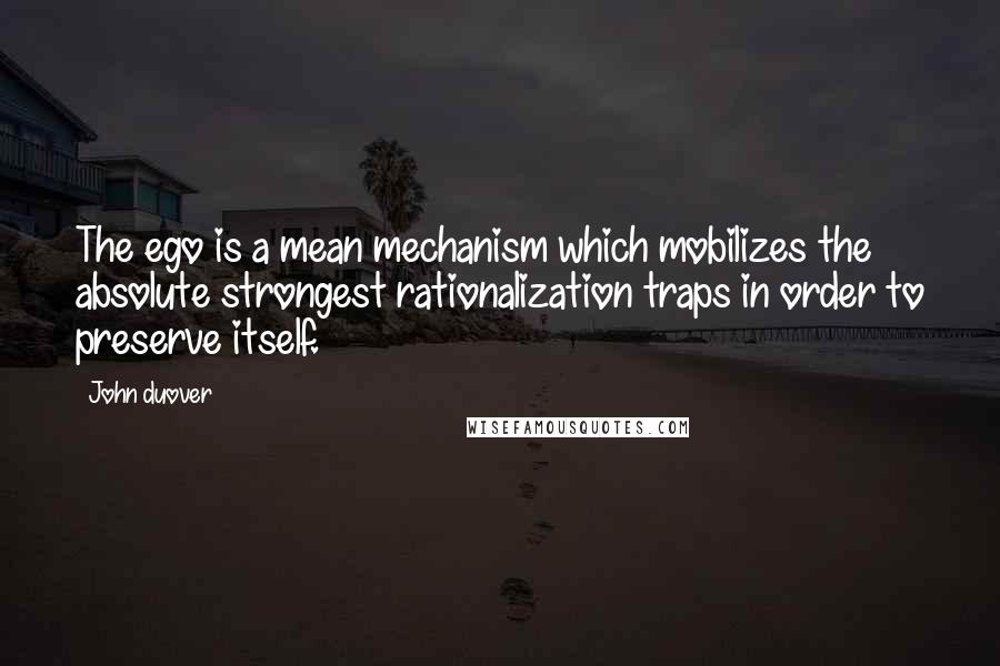 John Duover quotes: The ego is a mean mechanism which mobilizes the absolute strongest rationalization traps in order to preserve itself.