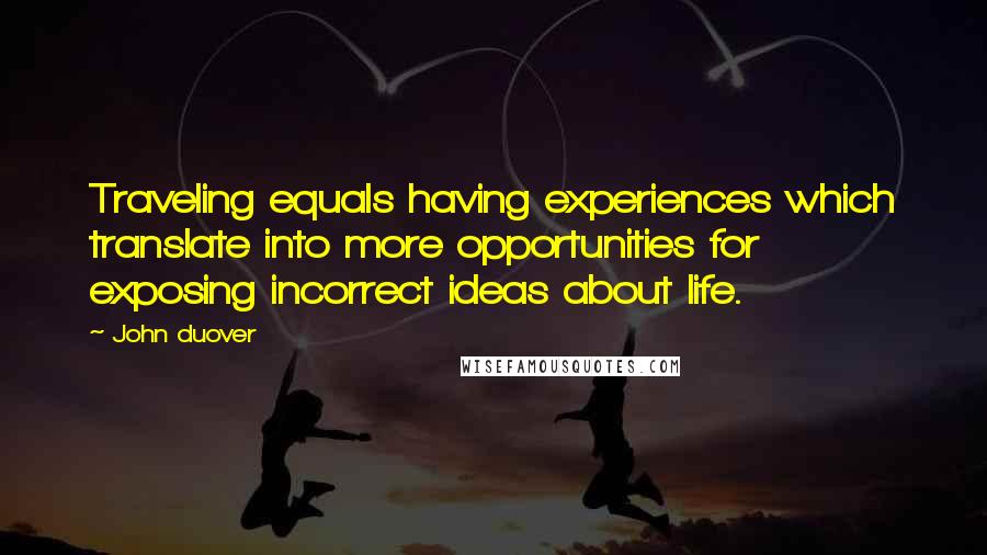 John Duover quotes: Traveling equals having experiences which translate into more opportunities for exposing incorrect ideas about life.