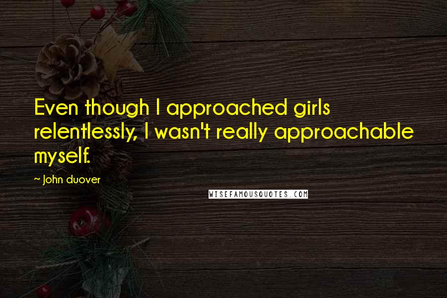 John Duover quotes: Even though I approached girls relentlessly, I wasn't really approachable myself.