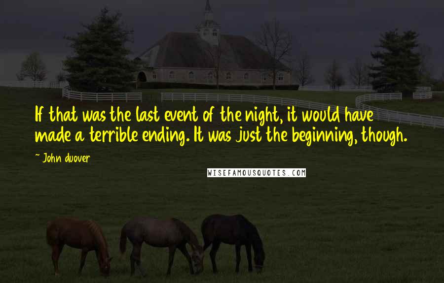John Duover quotes: If that was the last event of the night, it would have made a terrible ending. It was just the beginning, though. John Duover quotes: If that was the last event of the night, it would have made a terrible ending. It was just the beginning, though.