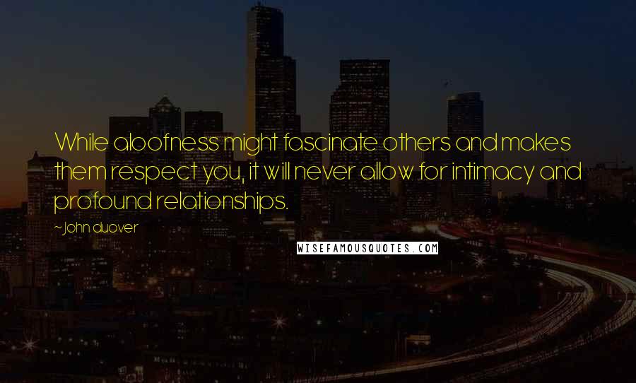 John Duover quotes: While aloofness might fascinate others and makes them respect you, it will never allow for intimacy and profound relationships.