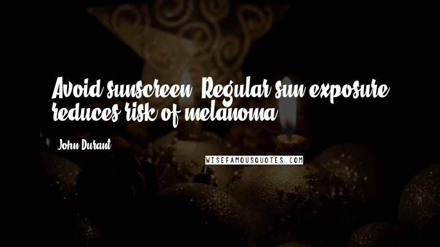 John Durant quotes: Avoid sunscreen! Regular sun exposure reduces risk of melanoma.