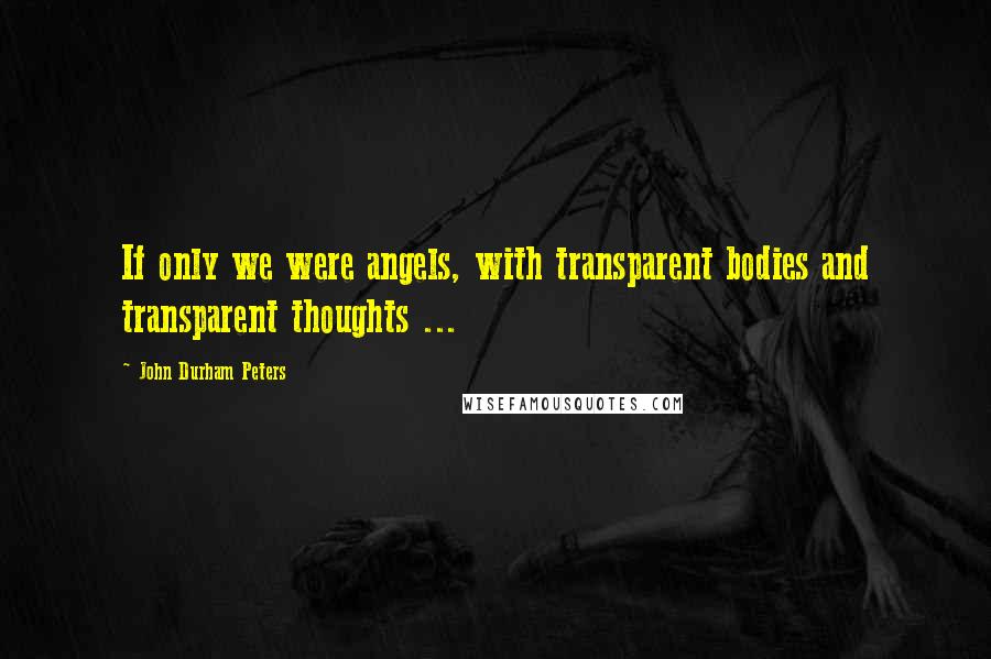 John Durham Peters quotes: If only we were angels, with transparent bodies and transparent thoughts ...
