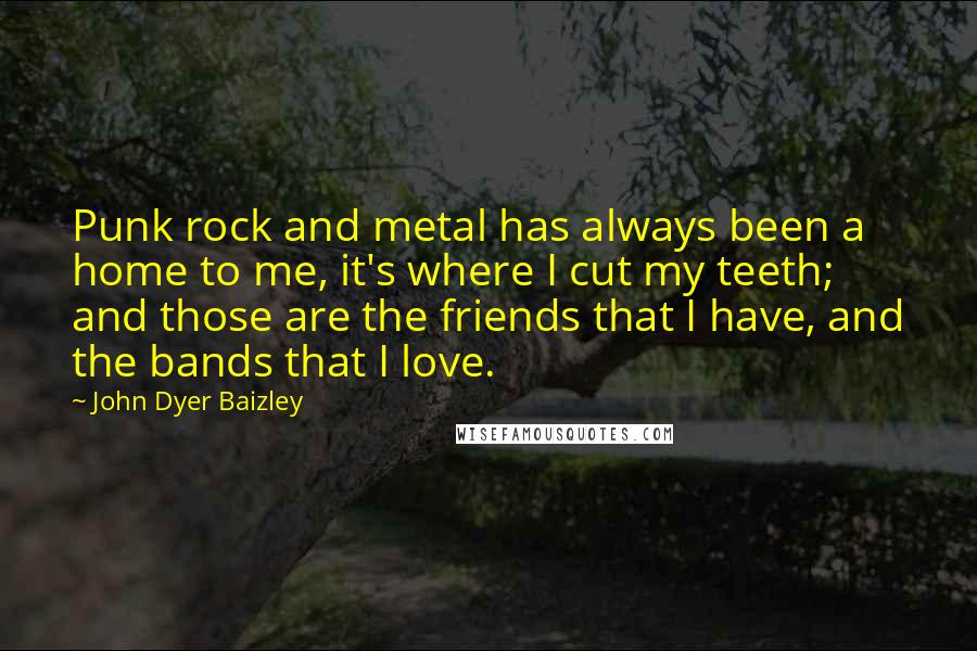 John Dyer Baizley quotes: Punk rock and metal has always been a home to me, it's where I cut my teeth; and those are the friends that I have, and the bands that I