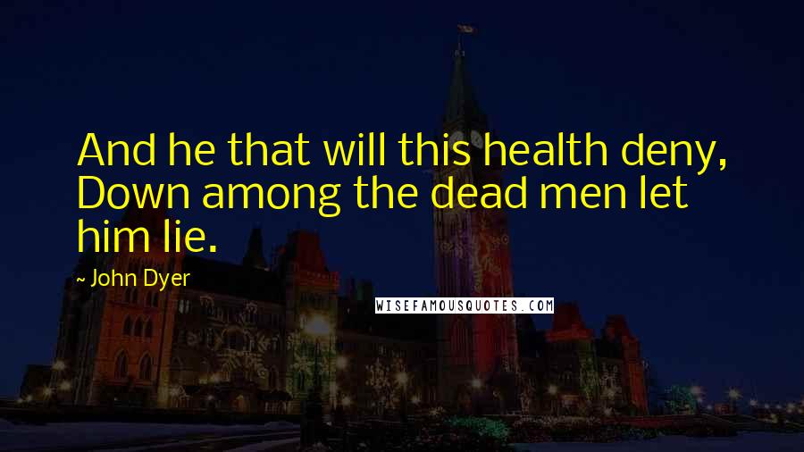 John Dyer quotes: And he that will this health deny, Down among the dead men let him lie.