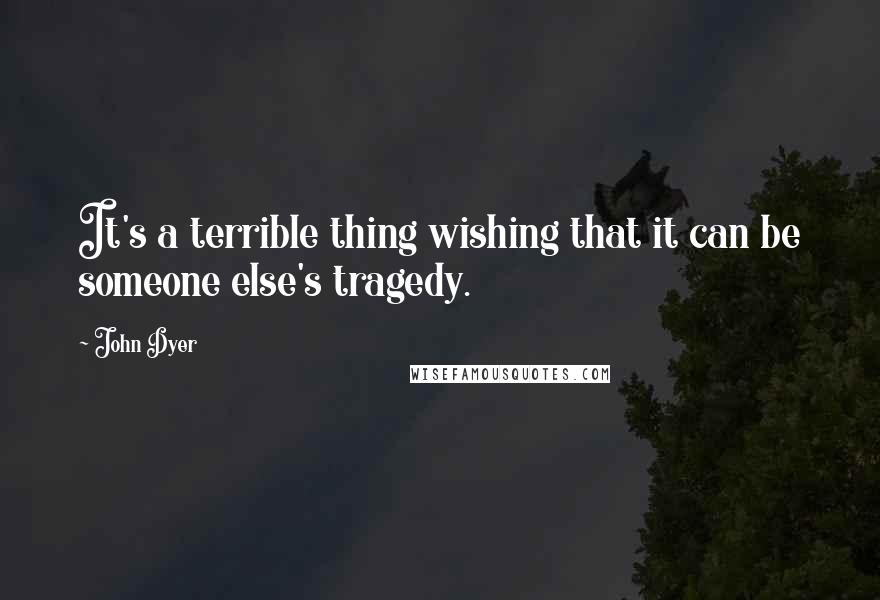 John Dyer quotes: It's a terrible thing wishing that it can be someone else's tragedy.