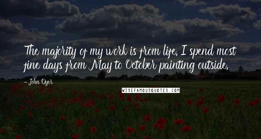 John Dyer quotes: The majority of my work is from life. I spend most fine days from May to October painting outside.