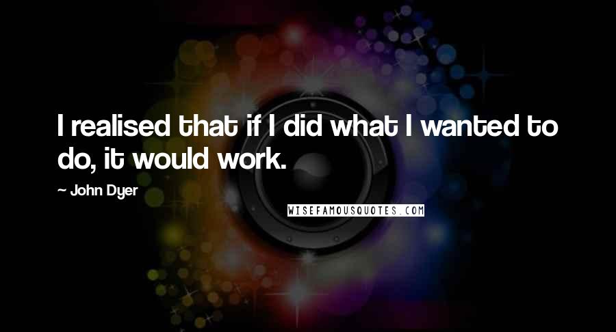 John Dyer quotes: I realised that if I did what I wanted to do, it would work.