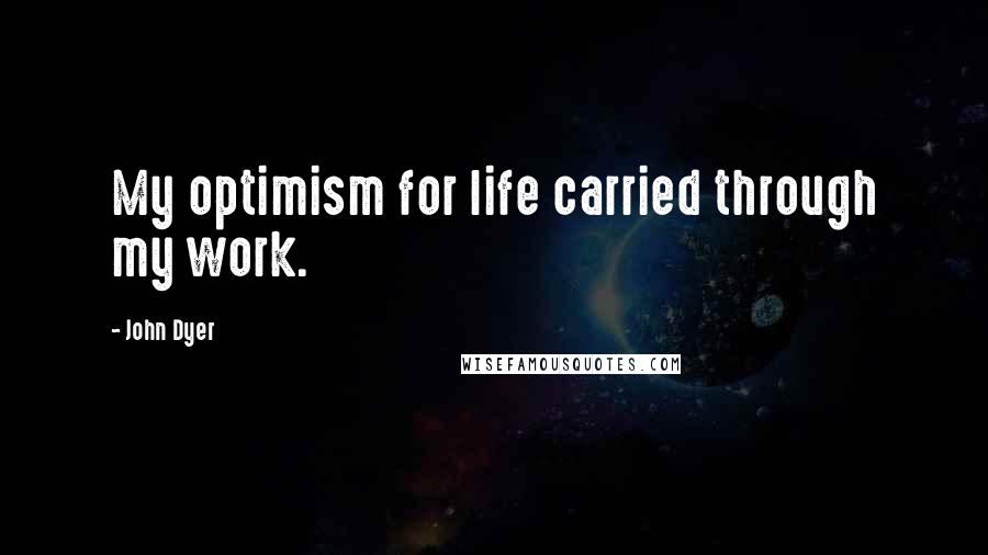 John Dyer quotes: My optimism for life carried through my work.