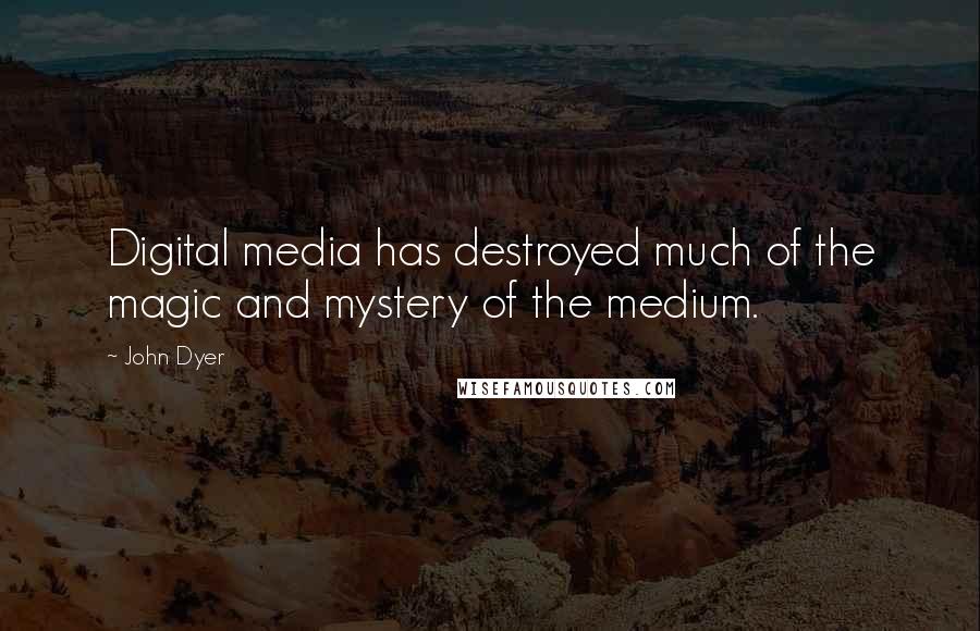 John Dyer quotes: Digital media has destroyed much of the magic and mystery of the medium.