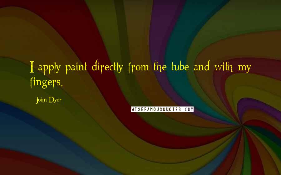 John Dyer quotes: I apply paint directly from the tube and with my fingers.