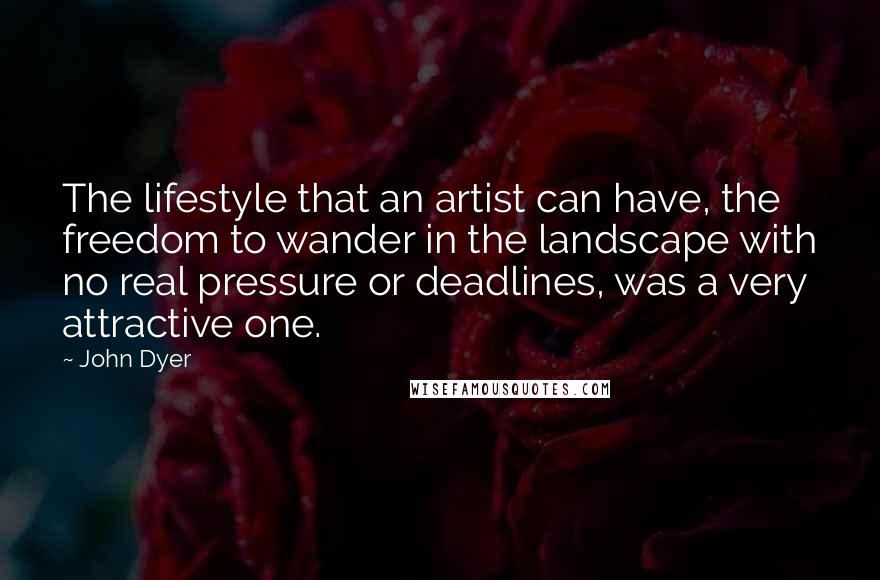 John Dyer quotes: The lifestyle that an artist can have, the freedom to wander in the landscape with no real pressure or deadlines, was a very attractive one.