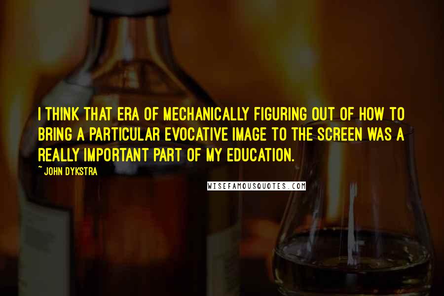John Dykstra quotes: I think that era of mechanically figuring out of how to bring a particular evocative image to the screen was a really important part of my education. John Dykstra quotes: I think that era of mechanically figuring out of how to bring a particular evocative image to the screen was a really important part of my education.