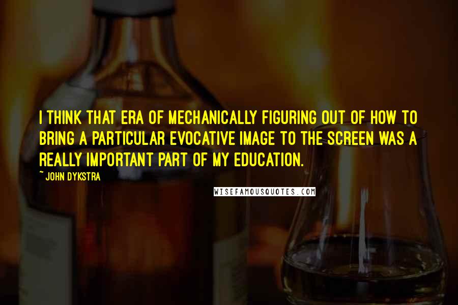 John Dykstra quotes: I think that era of mechanically figuring out of how to bring a particular evocative image to the screen was a really important part of my education.