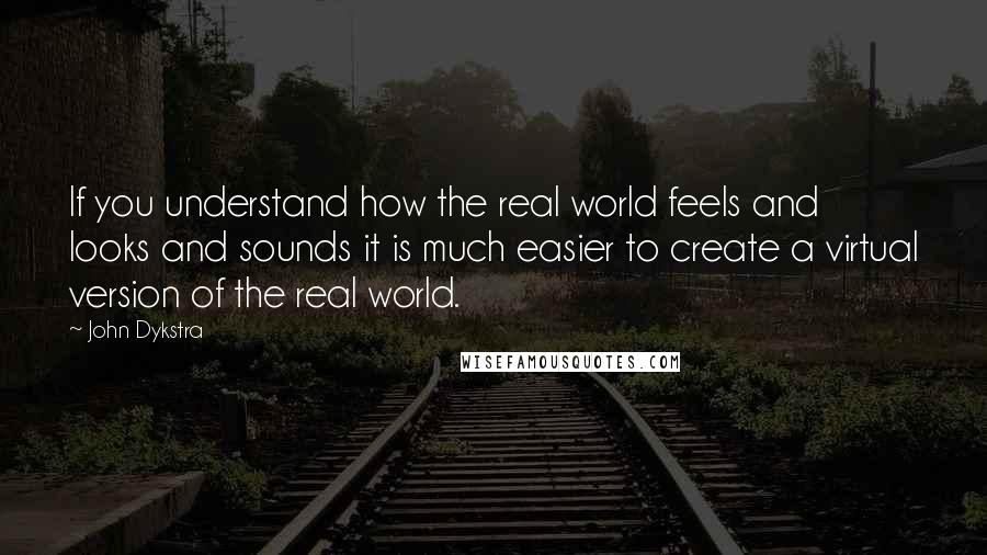 John Dykstra quotes: If you understand how the real world feels and looks and sounds it is much easier to create a virtual version of the real world.