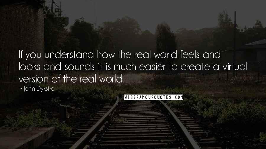 John Dykstra quotes: If you understand how the real world feels and looks and sounds it is much easier to create a virtual version of the real world. John Dykstra quotes: If you understand how the real world feels and looks and sounds it is much easier to create a virtual version of the real world.