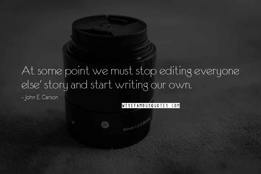 John E. Carson quotes: At some point we must stop editing everyone else' story and start writing our own.