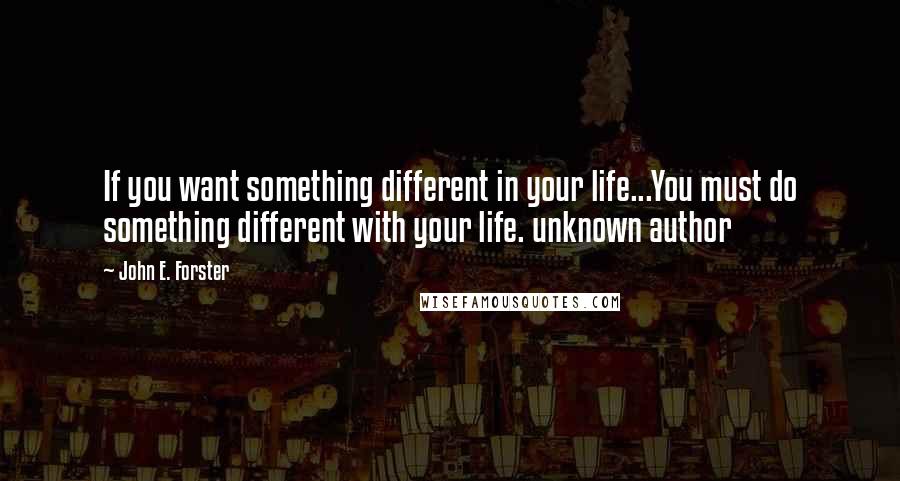 John E. Forster quotes: If you want something different in your life...You must do something different with your life. unknown author