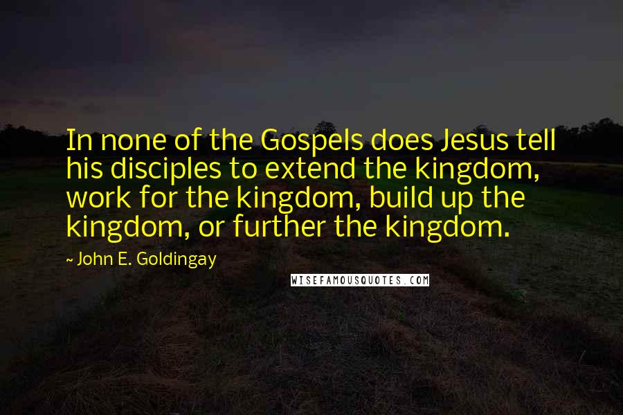 John E. Goldingay quotes: In none of the Gospels does Jesus tell his disciples to extend the kingdom, work for the kingdom, build up the kingdom, or further the kingdom.