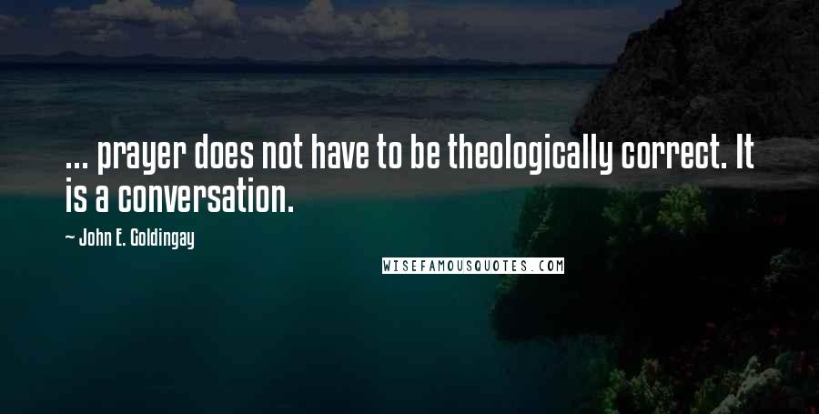 John E. Goldingay quotes: ... prayer does not have to be theologically correct. It is a conversation.