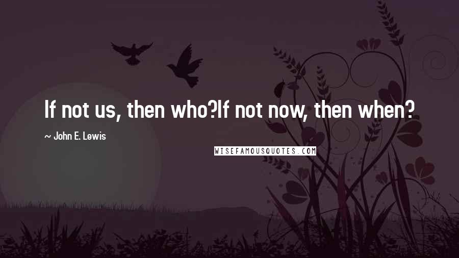 John E. Lewis quotes: If not us, then who?If not now, then when?