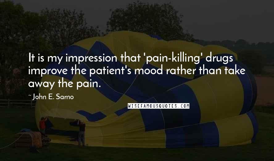 John E. Sarno quotes: It is my impression that 'pain-killing' drugs improve the patient's mood rather than take away the pain.