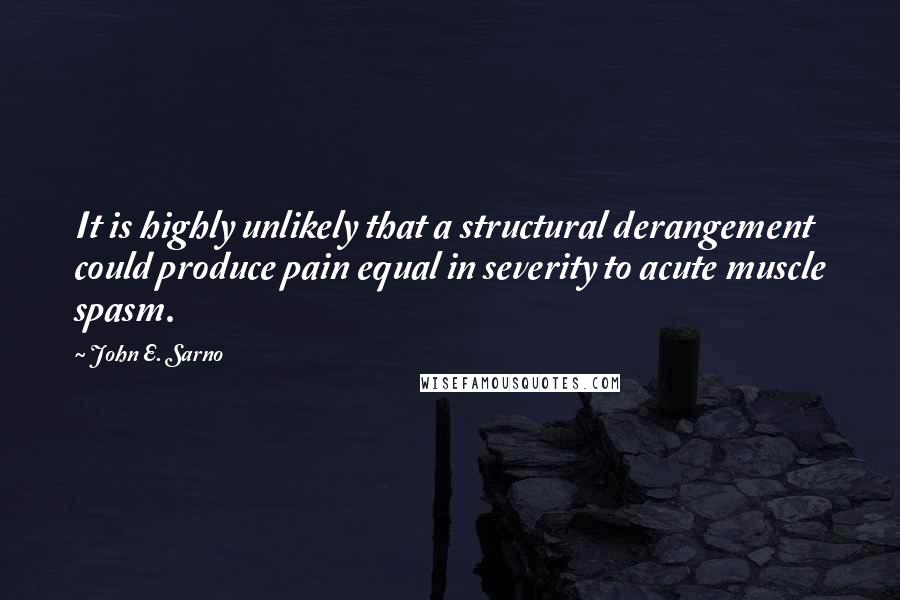 John E. Sarno quotes: It is highly unlikely that a structural derangement could produce pain equal in severity to acute muscle spasm.