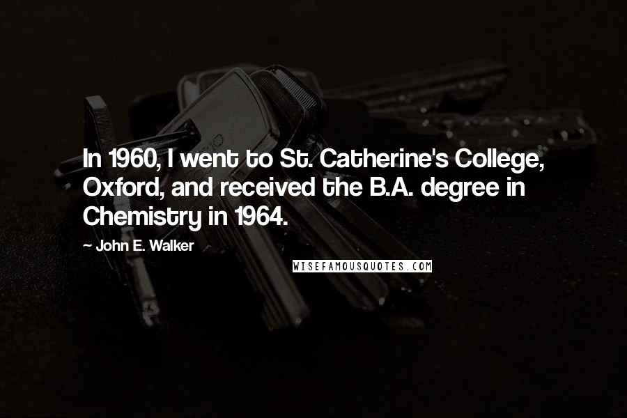John E. Walker quotes: In 1960, I went to St. Catherine's College, Oxford, and received the B.A. degree in Chemistry in 1964.