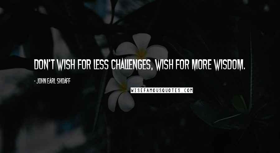 John Earl Shoaff quotes: Don't wish for less challenges, wish for more wisdom.