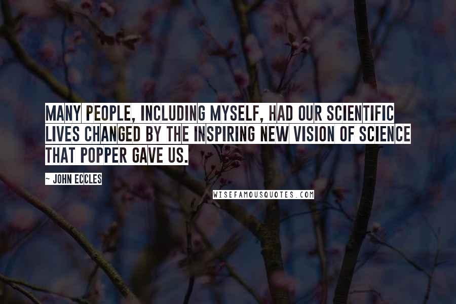 John Eccles quotes: Many people, including myself, had our scientific lives changed by the inspiring new vision of science that Popper gave us.