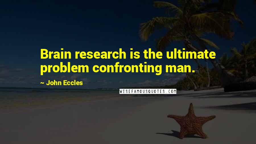 John Eccles quotes: Brain research is the ultimate problem confronting man.