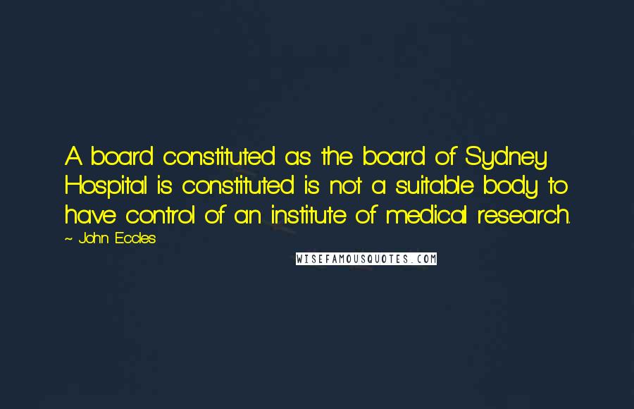 John Eccles quotes: A board constituted as the board of Sydney Hospital is constituted is not a suitable body to have control of an institute of medical research.
