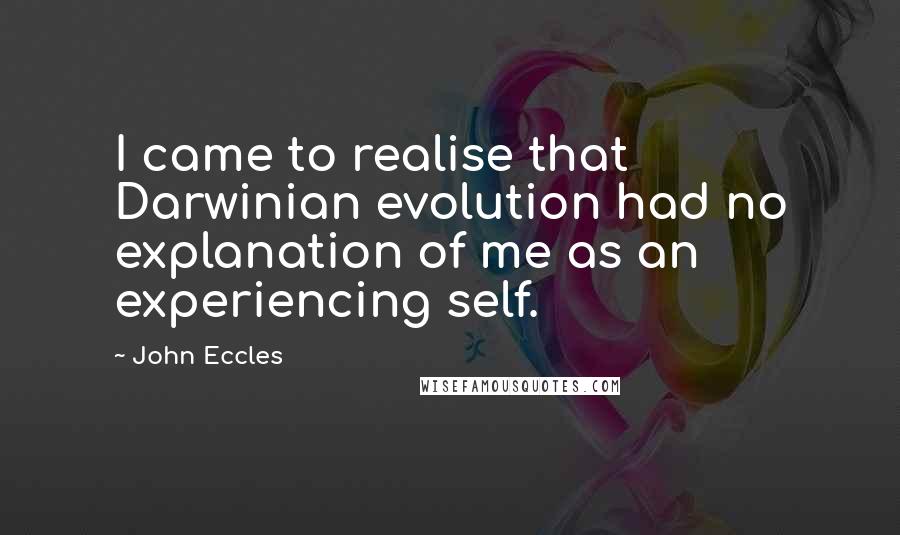 John Eccles quotes: I came to realise that Darwinian evolution had no explanation of me as an experiencing self.