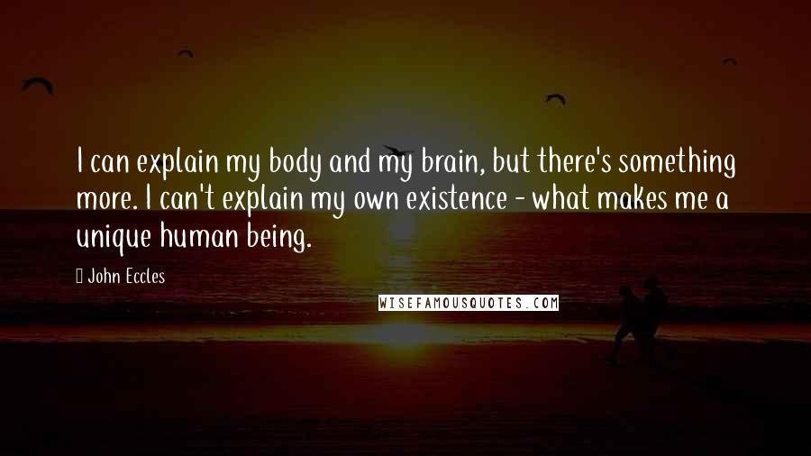 John Eccles quotes: I can explain my body and my brain, but there's something more. I can't explain my own existence - what makes me a unique human being.