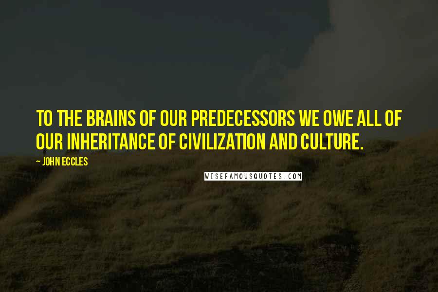 John Eccles quotes: To the brains of our predecessors we owe all of our inheritance of civilization and culture.