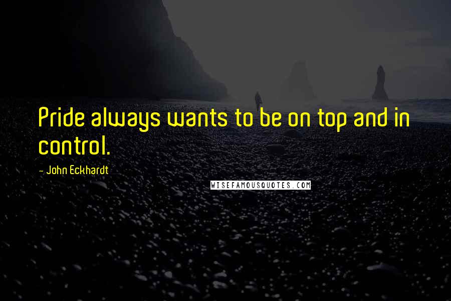 John Eckhardt quotes: Pride always wants to be on top and in control.