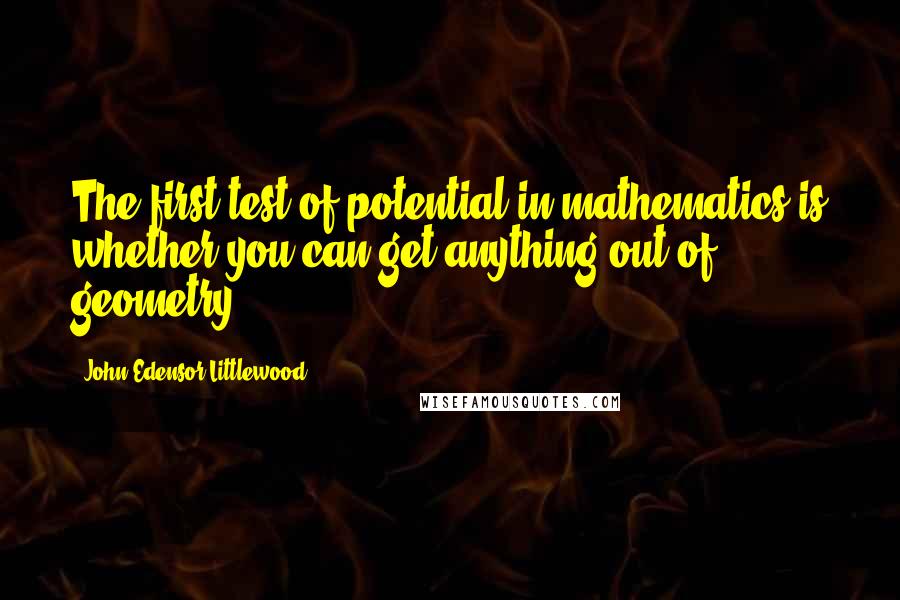 John Edensor Littlewood quotes: The first test of potential in mathematics is whether you can get anything out of geometry.