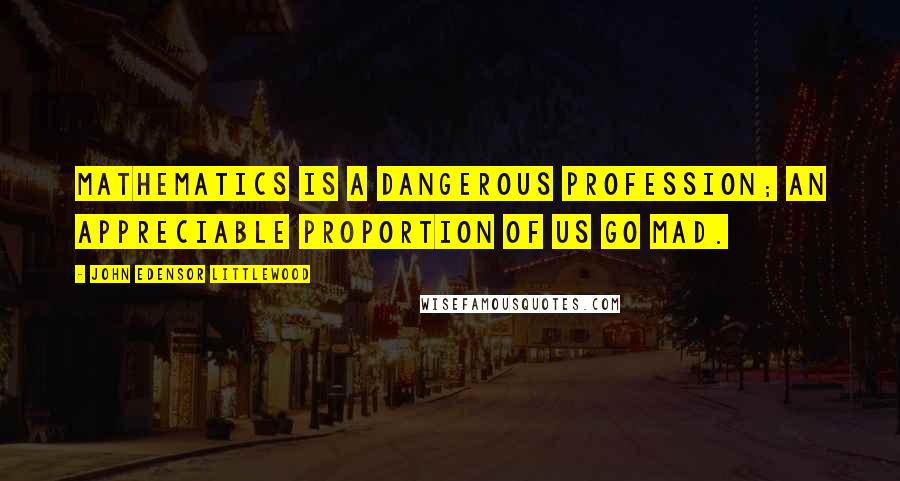 John Edensor Littlewood quotes: Mathematics is a dangerous profession; an appreciable proportion of us go mad.