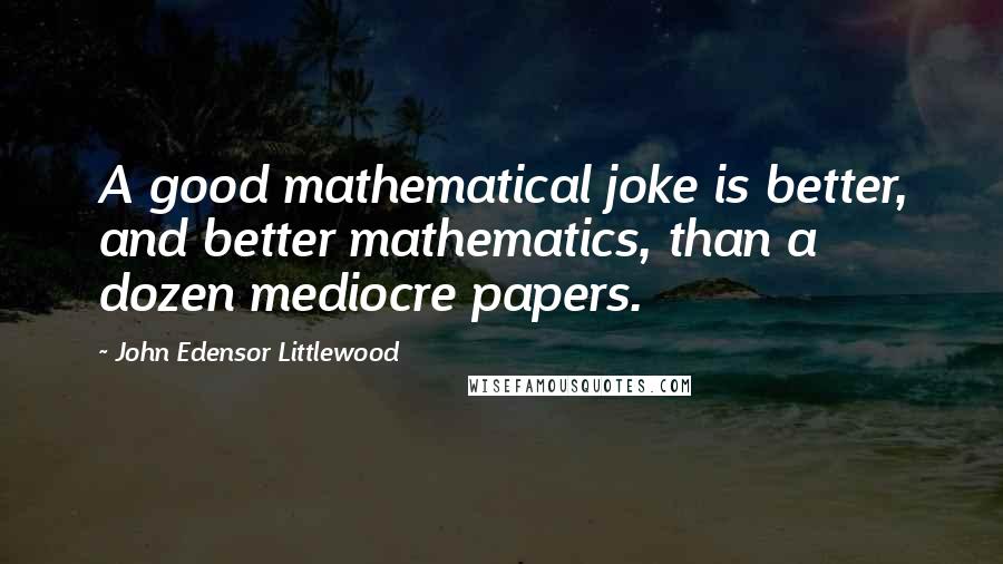 John Edensor Littlewood quotes: A good mathematical joke is better, and better mathematics, than a dozen mediocre papers.