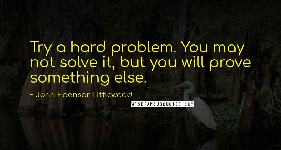 John Edensor Littlewood quotes: Try a hard problem. You may not solve it, but you will prove something else.